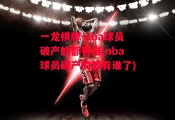 一龙棋牌-nba球员破产的都有谁(nba球员破产的都有谁了)