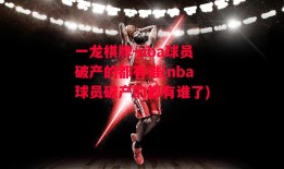 一龙棋牌-nba球员破产的都有谁(nba球员破产的都有谁了)